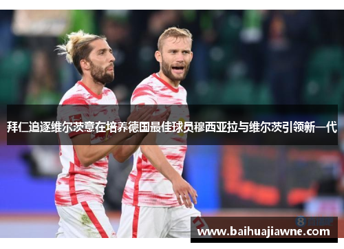 拜仁追逐维尔茨意在培养德国最佳球员穆西亚拉与维尔茨引领新一代