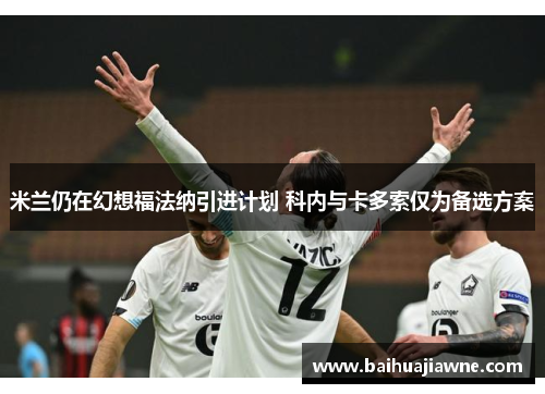 米兰仍在幻想福法纳引进计划 科内与卡多索仅为备选方案