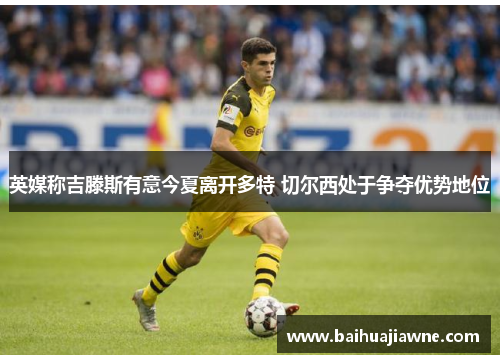 英媒称吉滕斯有意今夏离开多特 切尔西处于争夺优势地位