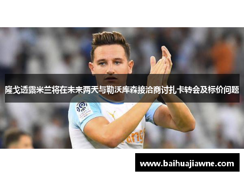 隆戈透露米兰将在未来两天与勒沃库森接洽商讨扎卡转会及标价问题