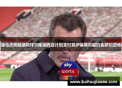迪马济奥报道胡拜尔库迪西亚计划支付莫伊塞基恩解约金欲引进他