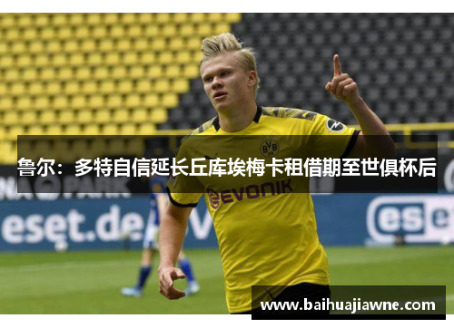 鲁尔：多特自信延长丘库埃梅卡租借期至世俱杯后