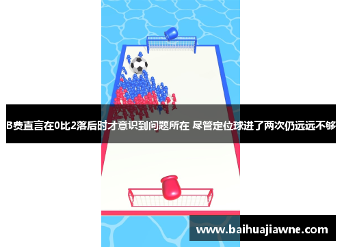B费直言在0比2落后时才意识到问题所在 尽管定位球进了两次仍远远不够