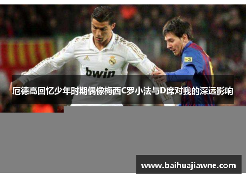 厄德高回忆少年时期偶像梅西C罗小法与D席对我的深远影响
