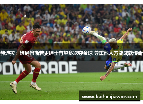 赫迪拉：维尼修斯若更绅士有望多次夺金球 尊重他人方能成就传奇