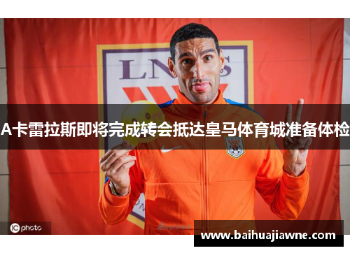 A卡雷拉斯即将完成转会抵达皇马体育城准备体检