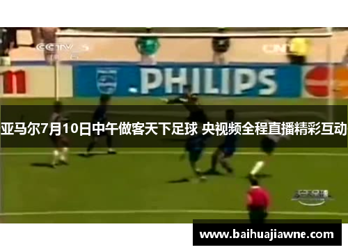 亚马尔7月10日中午做客天下足球 央视频全程直播精彩互动